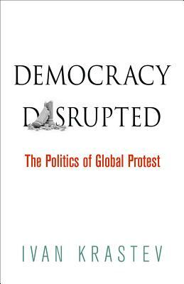 Democracy Disrupted: The Politics of Global Protest by Ivan Krastev