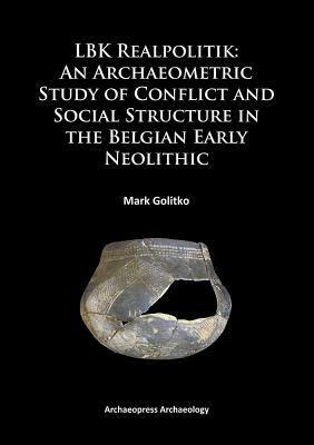 Lbk Realpolitik: An Archaeometric Study of Conflict and Social Structure in the Belgian Early Neolithic by Mark Golitko