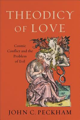 Theodicy of Love: Cosmic Conflict and the Problem of Evil by John C. Peckham