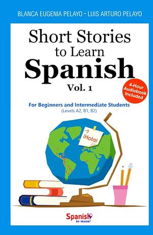Short Stories to Learn Spanish, Vol. 1: For Beginners and Intermediate Students by Luis Arturo Pelayo, Blanca Eugenia Pelayo