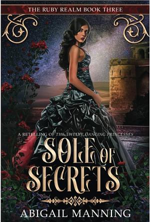 Sole of Secrets: A Retelling of The Twelve Dancing Princesses by Abigail Manning