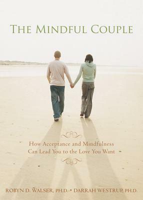 Mindful Couple: How Acceptance and Mindfulness Can Lead You to the Love You Want by Darrah Westrup, Robyn D. Walser