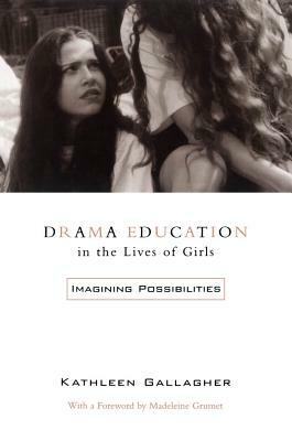 Drama Education in the Lives of Girls: Imagining Possibilities by Kathleen Gallagher