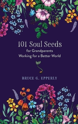 101 Soul Seeds for Grandparents Working for a Better World by Bruce G. Epperly