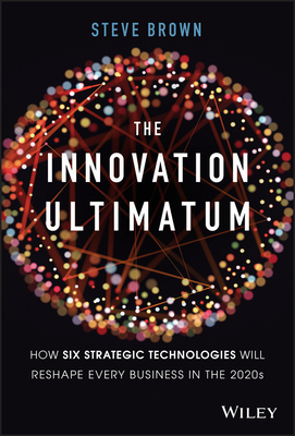 The Innovation Ultimatum: How Six Strategic Technologies Will Reshape Every Business in the 2020s by Steve Brown