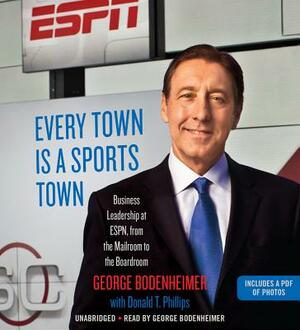 Every Town Is a Sports Town: Business Leadership at Espn, from the Mailroom to the Boardroom by Donald T. Phillips, George Bodenheimer