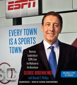 Every Town Is a Sports Town: Business Leadership at Espn, from the Mailroom to the Boardroom by George Bodenheimer, Donald T. Phillips