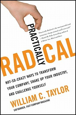 Practically Radical: Not-So-Crazy Ways to Transform Your Company, Shake Up Your Industry, and Challenge Yourself by William C. Taylor