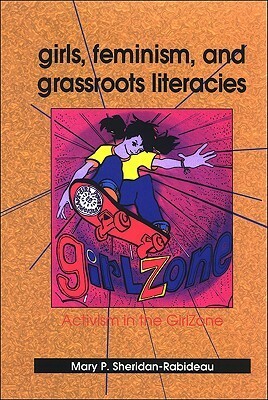 Girls, Feminism, and Grassroots Literacies: Activism in the GirlZone by Mary P. Sheridan-Rabideau