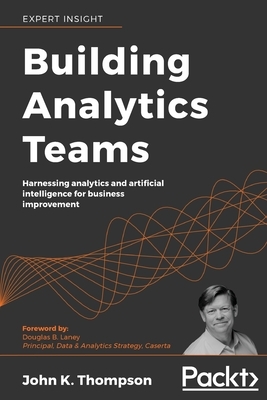Building Analytics Teams: Harnessing analytics and artificial intelligence for business improvement by John K. Thompson