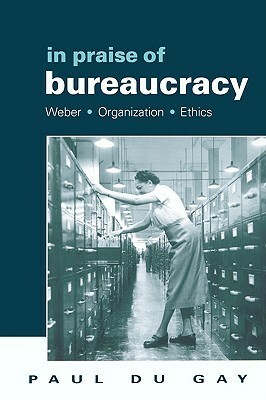 In Praise of Bureaucracy: Weber - Organization - Ethics by Paul du Gay