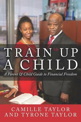 Train Up a Child: A Parent and Child Guide to Financial Freedom by Tyrone Taylor, Camille Taylor