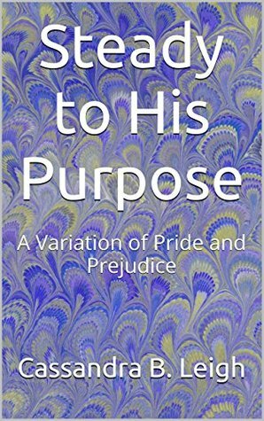 Steady to His Purpose: A Variation of Pride and Prejudice by Cassandra B. Leigh