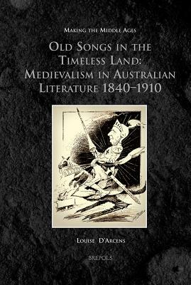 MMAGES 10 Old Songs in the Timeless Land, d'Arcens: Medievalism in Australian Literature 1840-1910 by Louise D'Arcens