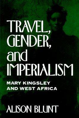 Travel, Gender, and Imperialism: Mary Kingsley and West Africa by Alison Blunt