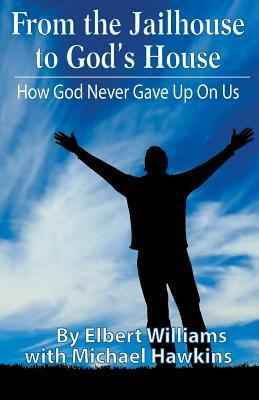 From the Jailhouse to God's House: How God Never Gave Up on Me by Michael Hawkins, Elbert Williams