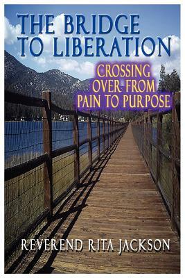 The Bridge to Liberation Crossing Over from Pain to Purpose by Rita Jackson