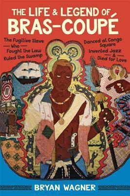 The Life and Legend of Bras-Coup�: The Fugitive Slave Who Fought the Law, Ruled the Swamp, Danced at Congo Square, Invented Jazz, and Died for Love by Bryan Wagner