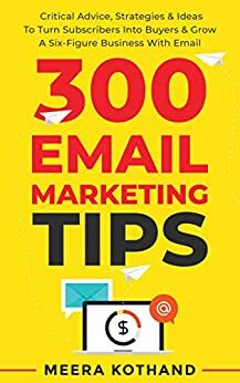 300 Email Marketing Tips: Critical Advice And Strategy  To Turn Subscribers Into Buyers & Grow  A Six-Figure Business With Email by Meera Kothand