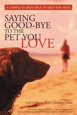 Saying Good-Bye to the Pet You Love: A Complete Resource to Help You Heal by Lori Greene