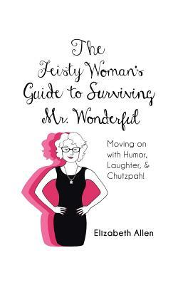 The Feisty Woman's Guide to Surviving Mr. Wonderful: Moving on with Humor, Laughter, and Chutzpah! by Elizabeth Allen