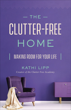 The Clutter-Free Home: Making Room for Your Life by Kathi Lipp