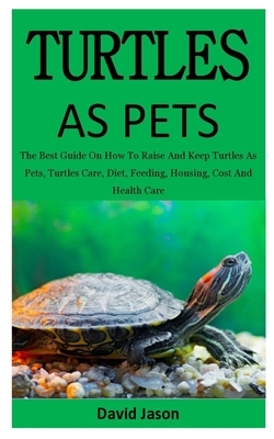 Turtles As Pets: The Best Guide On How To Raise And Keep Turtles As Pets, Turtles Care, Diet, Feeding, Housing, Cost And Health Care (f by David Jason