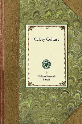 Celery Culture: A Practical Treatise on the Principles Involved in the Production of Celery for Home Use and for Market, Including the by William Beattie