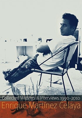 Enrique Martínez Celaya: Collected Writings and Interviews, 1990-2010 by Enrique Martínez Celaya, Enrique Martinez Celaya