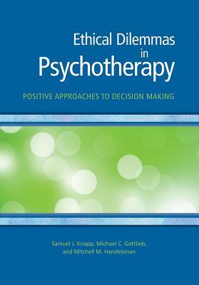 Ethical Dilemmas in Psychotherapy: Positive Approaches to Decision Making by Mitchell M. Handelsman, Michael C. Gottlieb, Samuel J. Knapp