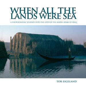 When All the Lands Were Sea: A Photographic Journey Into the Lives of the Marsh Arabs of Iraq by Anthony Sattin, Tor Eigeland