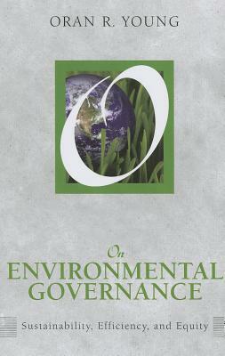 On Environmental Governance: Sustainability, Efficiency, and Equity by Oran R. Young