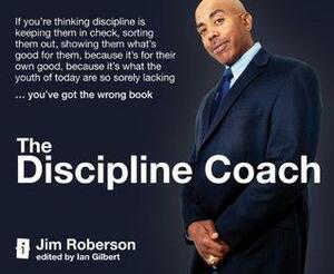 The Discipline Coach: If you're thinking discipline is keeping them in check, sorting them out, showing them what's good for them, because it's for their ... sorely lacking ... you've got the wrong book by Jim Roberson, Ian Gilbert
