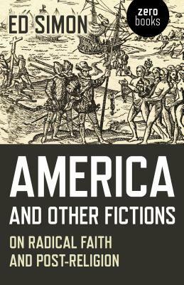 America and Other Fictions: On Radical Faith and Post-Religion by Ed Simon