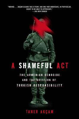 A Shameful Act: The Armenian Genocide and the Question of Turkish Responsibility by Taner Akçam