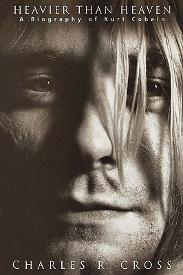 Heavier Than Heaven: A Biography of Kurt Cobain by Charles R. Cross
