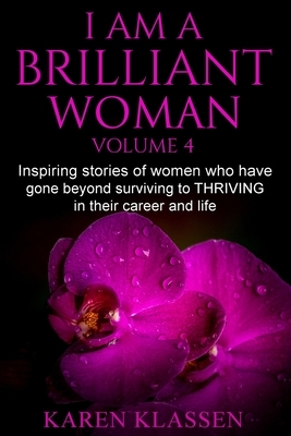 I AM a Brilliant Woman Vol 4: Inspiring stories of women who have gone beyond surviving to thriving in their career and life. by Karen Klassen