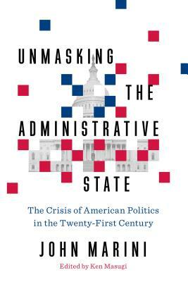 Unmasking the Administrative State: The Crisis of American Politics in the Twenty-First Century by John Marini