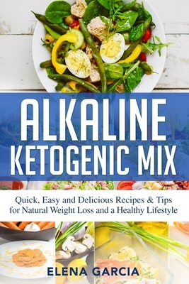 Alkaline Ketogenic Mix: Quick, Easy, and Delicious Recipes & Tips for Natural Weight Loss and a Healthy Lifestyle by Elena Garcia