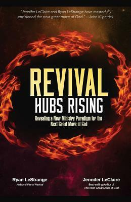 Revival Hubs Rising: Revealing a New Ministry Paradigm for the Next Great Move of God by Jennifer LeClaire, Ryan Lestrange