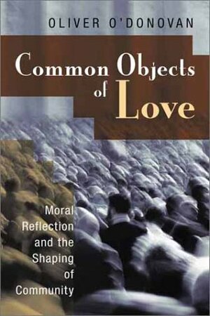 Common Objects of Love: Moral Reflection and the Shaping of Community; The 2001 Stob Lectures by Oliver O'Donovan