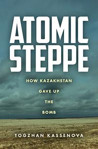 Atomic Steppe: How Kazakhstan Gave Up the Bomb by Togzhan Kassenova