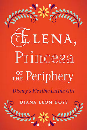 Elena, Princesa of the Periphery: Disney's Flexible Latina Girl by Diana Leon-Boys