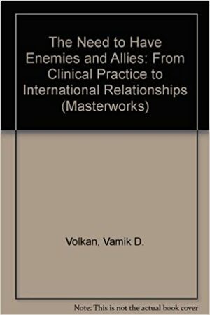 The Need to Have Enemies and Allies: From Clinical Practice to International Relationships by Vamık D. Volkan