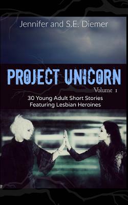 Project Unicorn, Volume 1: 30 Young Adult Short Stories Featuring Lesbian Heroines by Sarah Diemer, Jennifer Diemer