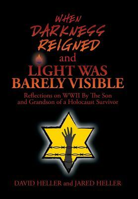 When Darkness Reigned and Light Was Barely Visible: Reflections on WWII by the Son and Grandson of a Holocaust Survivor by David Heller, Jared Heller