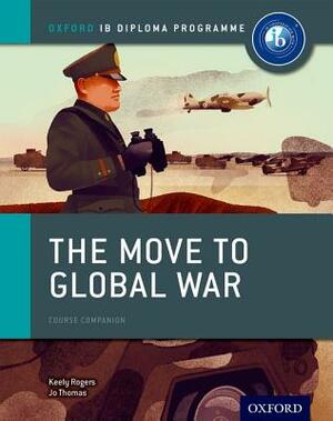 The Move to Global War: Ib History Course Book: Oxford Ib Diploma Program by Keely Rogers, Joanna Thomas