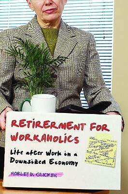 Retirement for Workaholics: Life After Work in a Downsized Economy by Morley D. Glicken