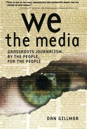 We the Media: Grassroots Journalism By the People, For the People by Dan Gillmor