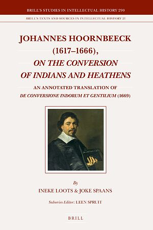 Johannes Hoornbeeck (1617-1666), on the Conversion of Indians and Heathens: An Annotated Translation of de Conversione Indorum Et Gentilium (1669) by Ineke Loots, Johannes Hoornbeeck, Joke Spaans